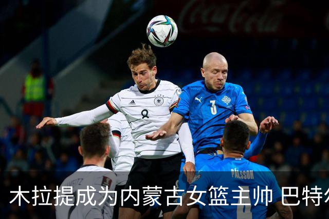 木拉提成为内蒙古女篮主帅 巴特尔担任领队